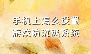 手机上怎么设置游戏防沉迷系统