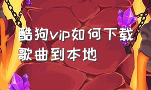 酷狗vip如何下载歌曲到本地（酷狗vip音乐怎么下载到本地手机）