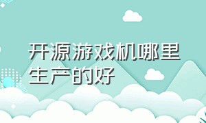 开源游戏机哪里生产的好（开源游戏机多少钱一台）