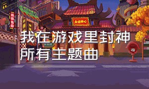 我在游戏里封神所有主题曲