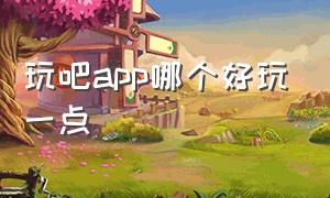 玩吧app哪个好玩一点（玩吧app下载入口最新版）