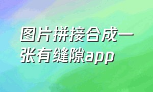 图片拼接合成一张有缝隙app（图片拼接app哪个好用九张图以上）