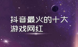 抖音最火的十大游戏网红