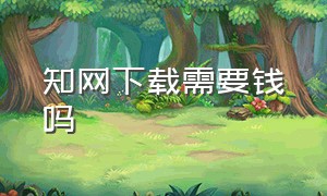 知网下载需要钱吗（知网下载要钱吗?）