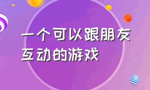 一个可以跟朋友互动的游戏