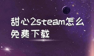 甜心2steam怎么免费下载（steam甜心宝贝2如何全屏）