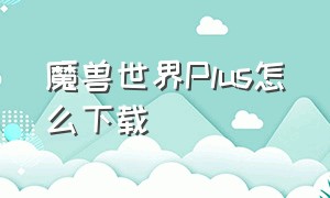 魔兽世界Plus怎么下载（魔兽世界plus版本在哪里玩）