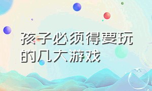 孩子必须得要玩的几大游戏（可以让孩子玩的十种游戏）