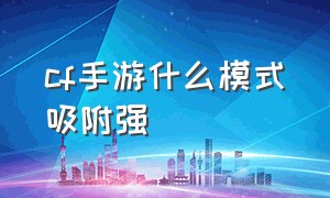 cf手游什么模式吸附强（cf 手游进阶模式和阻尼吸附哪个好）