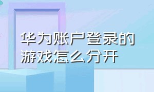 华为账户登录的游戏怎么分开