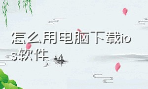 怎么用电脑下载ios软件（用电脑下载app到苹果手机上）