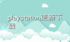 playstation更新下载（playstation电脑端怎么下载）