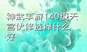 神武手游140级天宫伙伴选择什么好