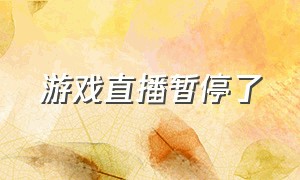 游戏直播暂停了（最近为啥不能游戏直播）