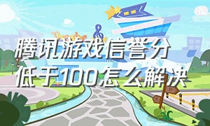 腾讯游戏信誉分低于100怎么解决