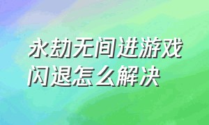 永劫无间进游戏闪退怎么解决（永劫无间进游戏闪退解决方法）