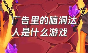 广告里的脑洞达人是什么游戏（广告里的脑洞达人是什么游戏）