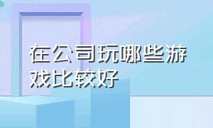 在公司玩哪些游戏比较好