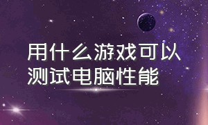 用什么游戏可以测试电脑性能