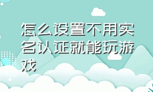 怎么设置不用实名认证就能玩游戏