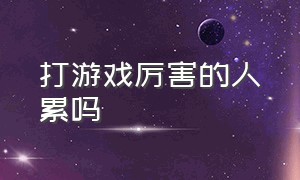 打游戏厉害的人累吗