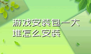 游戏安装包一大堆怎么安装