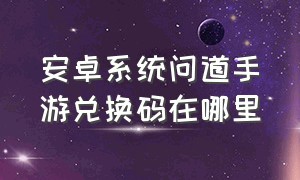 安卓系统问道手游兑换码在哪里