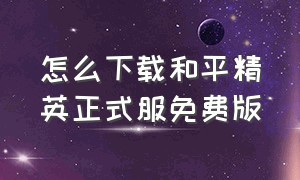 怎么下载和平精英正式服免费版