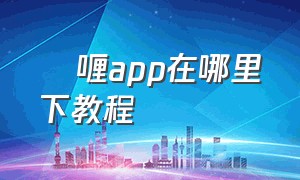 啫喱app在哪里下教程（啫喱app安卓怎么下教程）