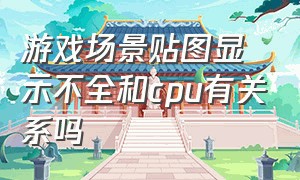 游戏场景贴图显示不全和cpu有关系吗