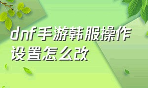 dnf手游韩服操作设置怎么改