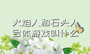 火焰人和石头人合体游戏叫什么