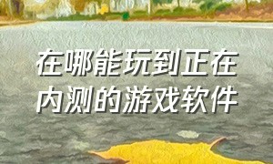 在哪能玩到正在内测的游戏软件