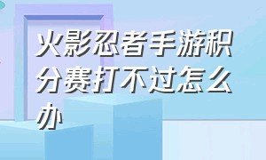 火影忍者手游积分赛打不过怎么办