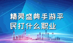 精灵盛典手游平民打什么职业