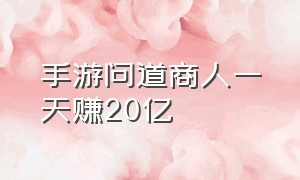 手游问道商人一天赚20亿（手游问道商人一天赚20亿是真的吗）