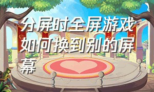 分屏时全屏游戏如何换到别的屏幕