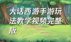 大话西游手游玩法教学视频完整版（大话西游手游玩法教学视频完整版）