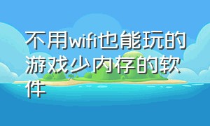 不用wifi也能玩的游戏少内存的软件（无需wifi永远玩不腻的游戏软件）