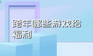 跨年哪些游戏给福利（跨年夜最适合玩的游戏有哪些）