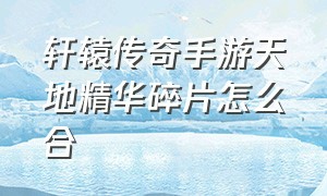 轩辕传奇手游天地精华碎片怎么合