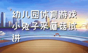 幼儿园体育游戏小兔子采蘑菇试讲