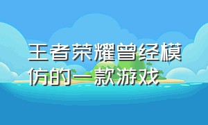 王者荣耀曾经模仿的一款游戏