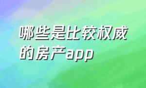 哪些是比较权威的房产app（房产app软件排行前十名有哪些）