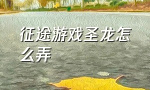 征途游戏圣龙怎么弄（征途游戏龙鳞镶嵌顺序）