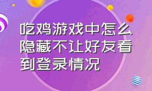 吃鸡游戏中怎么隐藏不让好友看到登录情况