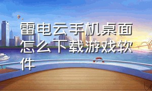 雷电云手机桌面怎么下载游戏软件