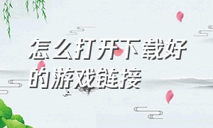 怎么打开下载好的游戏链接