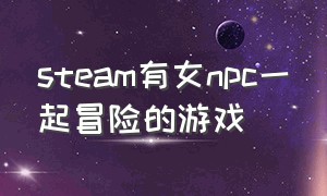 steam有女npc一起冒险的游戏