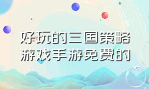 好玩的三国策略游戏手游免费的